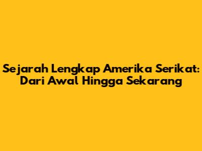 Sejarah Lengkap Amerika Serikat: Dari Awal Hingga Sekarang