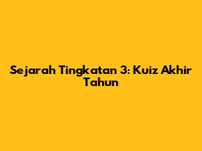 Sejarah Tingkatan 3: Kuiz Akhir Tahun