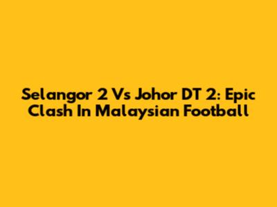 Selangor 2 Vs Johor DT 2: Epic Clash In Malaysian Football