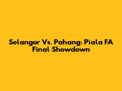 Selangor Vs. Pahang: Piala FA Final Showdown