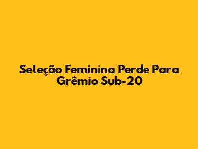 Seleção Feminina Perde Para Grêmio Sub-20