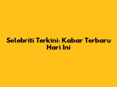 Selebriti Terkini: Kabar Terbaru Hari Ini