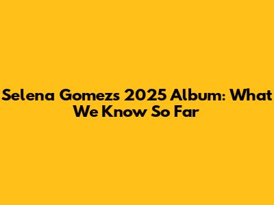 Selena Gomez's 2025 Album: What We Know So Far