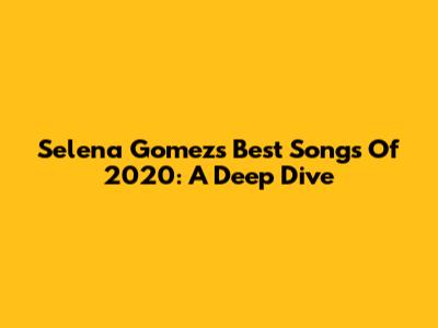 Selena Gomez's Best Songs Of 2020: A Deep Dive