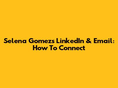 Selena Gomez's LinkedIn & Email: How To Connect