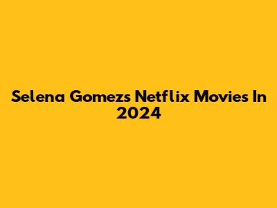 Selena Gomez's Netflix Movies In 2024