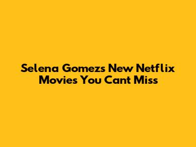 Selena Gomez's New Netflix Movies You Can't Miss