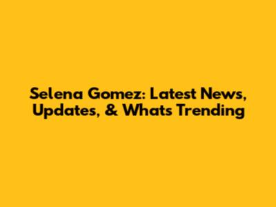 Selena Gomez: Latest News, Updates, & What's Trending