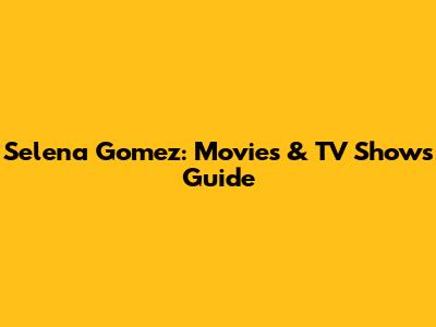 Selena Gomez: Movies & TV Shows Guide