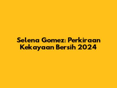 Selena Gomez: Perkiraan Kekayaan Bersih 2024