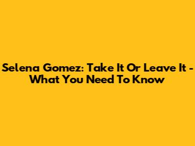 Selena Gomez: Take It Or Leave It - What You Need To Know