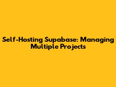 Self-Hosting Supabase: Managing Multiple Projects
