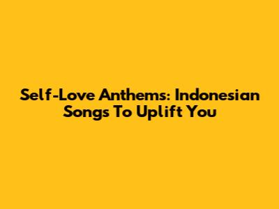 Self-Love Anthems: Indonesian Songs To Uplift You
