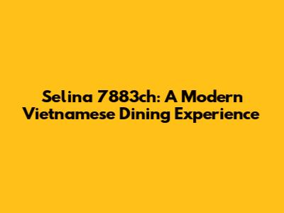 Selina 7883ch: A Modern Vietnamese Dining Experience