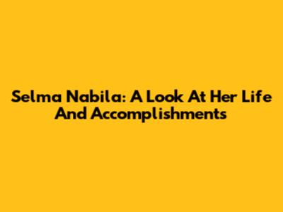 Selma Nabila: A Look At Her Life And Accomplishments