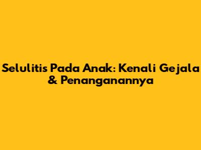 Selulitis Pada Anak: Kenali Gejala & Penanganannya