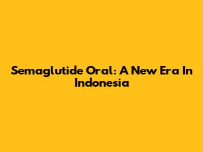 Semaglutide Oral: A New Era In Indonesia