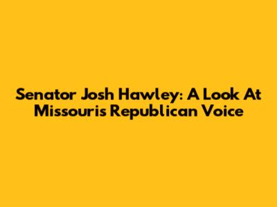Senator Josh Hawley: A Look At Missouri's Republican Voice