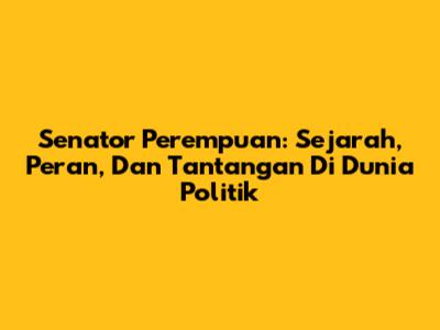 Senator Perempuan: Sejarah, Peran, Dan Tantangan Di Dunia Politik