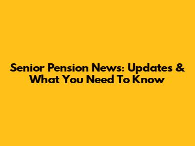 Senior Pension News: Updates & What You Need To Know