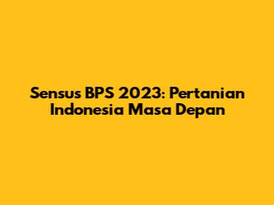 Sensus BPS 2023: Pertanian Indonesia Masa Depan