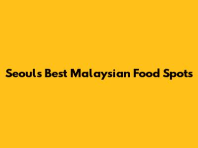 Seoul's Best Malaysian Food Spots
