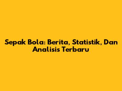 Sepak Bola: Berita, Statistik, Dan Analisis Terbaru