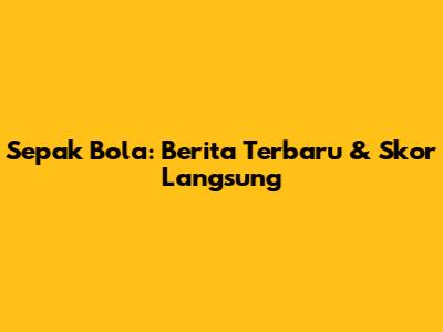 Sepak Bola: Berita Terbaru & Skor Langsung