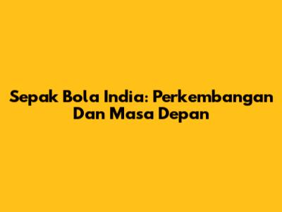 Sepak Bola India: Perkembangan Dan Masa Depan