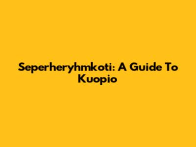 Seperheryhmkoti: A Guide To Kuopio