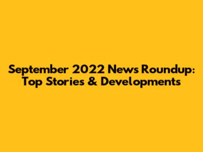 September 2022 News Roundup: Top Stories & Developments