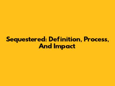 Sequestered: Definition, Process, And Impact