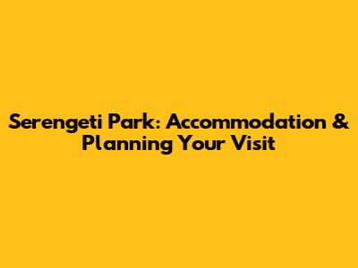 Serengeti Park: Accommodation & Planning Your Visit