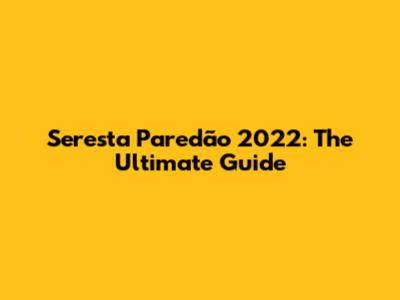 Seresta Paredão 2022: The Ultimate Guide