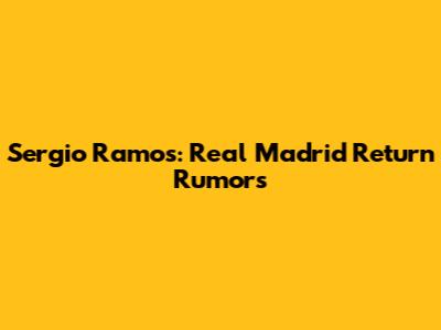 Sergio Ramos: Real Madrid Return Rumors