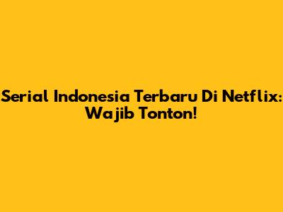 Serial Indonesia Terbaru Di Netflix: Wajib Tonton!