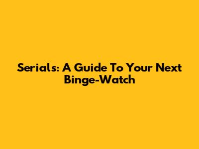 Serials: A Guide To Your Next Binge-Watch
