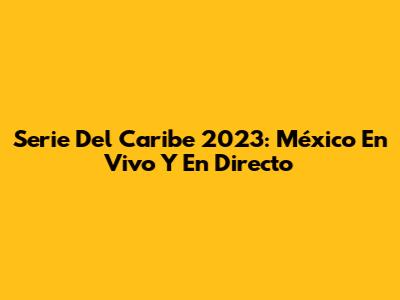 Serie Del Caribe 2023: México En Vivo Y En Directo