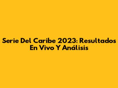 Serie Del Caribe 2023: Resultados En Vivo Y Análisis