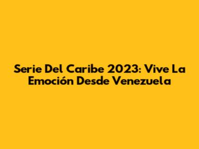 Serie Del Caribe 2023: Vive La Emoción Desde Venezuela