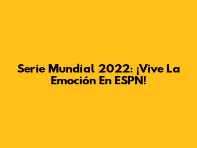 Serie Mundial 2022: ¡Vive La Emoción En ESPN!