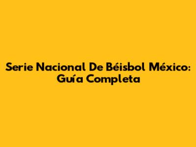 Serie Nacional De Béisbol México: Guía Completa