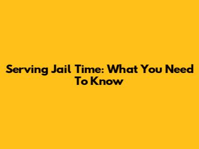 Serving Jail Time: What You Need To Know
