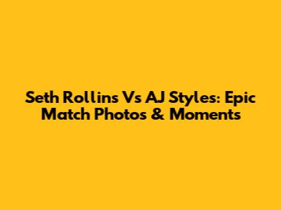 Seth Rollins Vs AJ Styles: Epic Match Photos & Moments