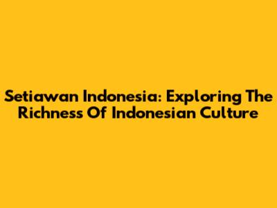 Setiawan Indonesia: Exploring The Richness Of Indonesian Culture