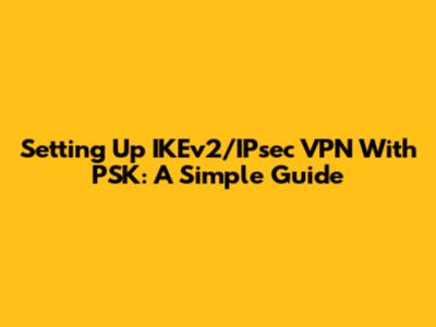 Setting Up IKEv2/IPsec VPN With PSK: A Simple Guide