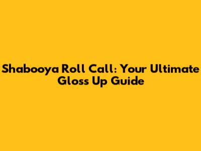 Shabooya Roll Call: Your Ultimate Gloss Up Guide