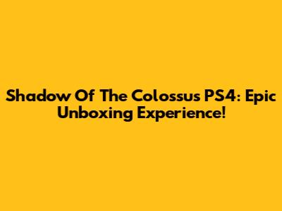 Shadow Of The Colossus PS4: Epic Unboxing Experience!