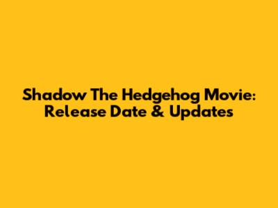 Shadow The Hedgehog Movie: Release Date & Updates