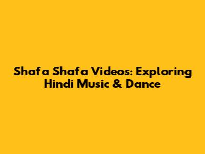 Shafa Shafa Videos: Exploring Hindi Music & Dance